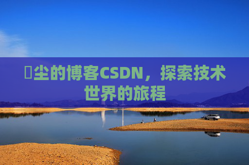 玦尘的博客CSDN，探索技术世界的旅程