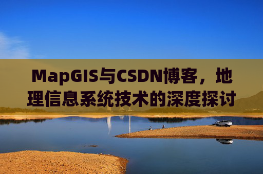 MapGIS与CSDN博客，地理信息系统技术的深度探讨