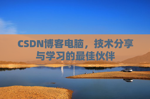 CSDN博客电脑,技术分享与学习的最佳伙伴